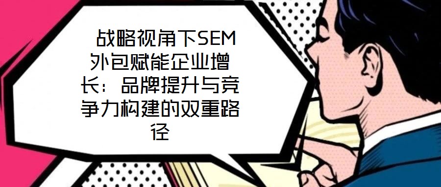 戰(zhàn)略視角下SEM外包賦能企業(yè)增長:品牌提升與競爭力構(gòu)建的雙重路徑