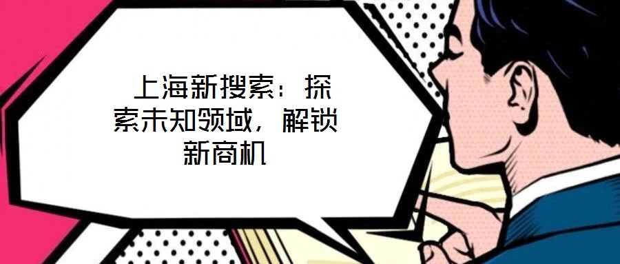 上海新搜索:探索未知領(lǐng)域,解鎖新商機(jī)