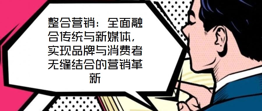 整合營銷:全面融合傳統與新媒體,實現品牌與消費者無縫結合的營銷革新