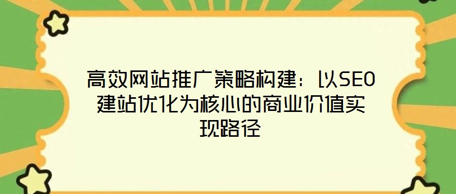 高效網站推廣策略構建:以SEO建站優化為核心的商業價值實現路徑