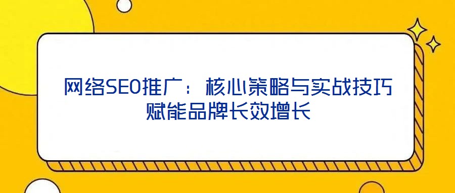 網絡SEO推廣:核心策略與實戰技巧賦能品牌長效增長