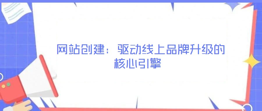 網站創建:驅動線上品牌升級的核心引擎