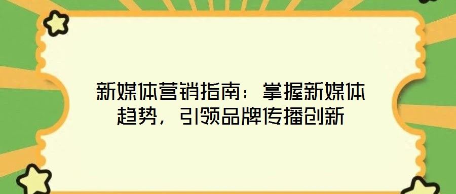 新媒體營銷指南:掌握新媒體趨勢,引領品牌傳播創新
