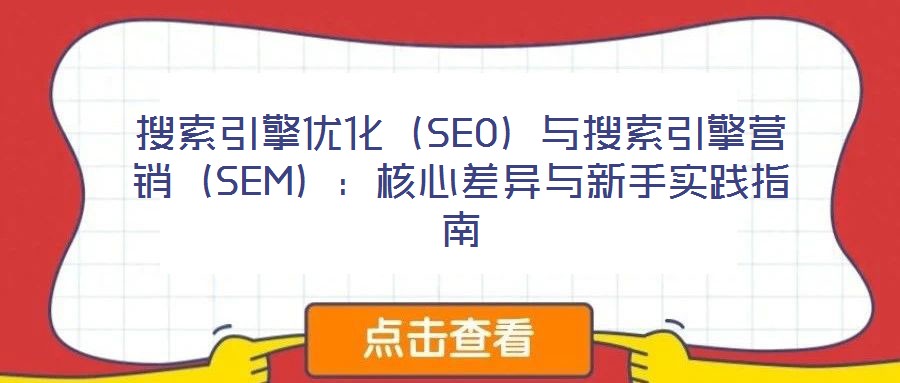 搜索引擎優(yōu)化(SEO)與搜索引擎營銷(SEM):核心差異與新手實踐指南