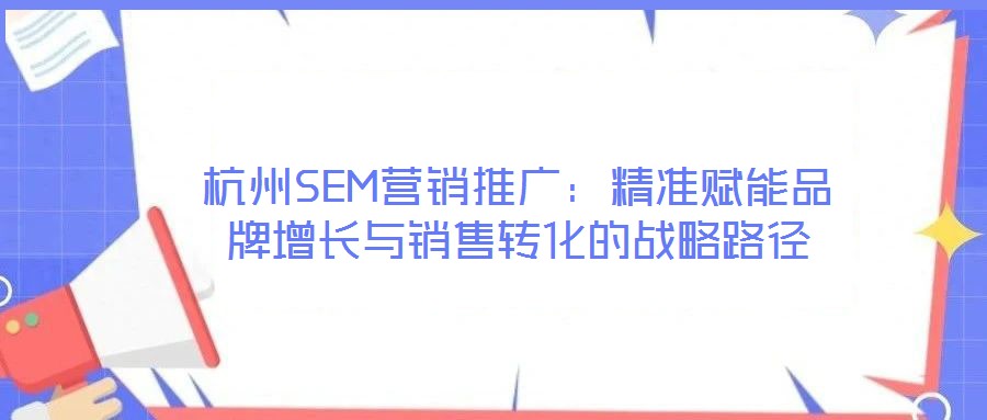 杭州SEM營銷推廣:精準(zhǔn)賦能品牌增長與銷售轉(zhuǎn)化的戰(zhàn)略路徑