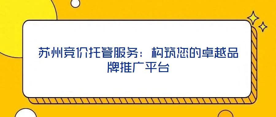 蘇州競(jìng)價(jià)托管服務(wù)：構(gòu)筑您的卓越品牌推廣平臺(tái)