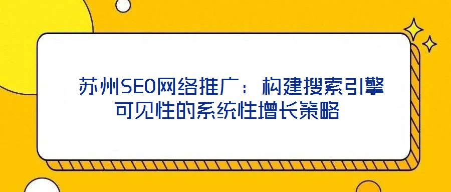 蘇州SEO網(wǎng)絡推廣:構(gòu)建搜索引擎可見性的系統(tǒng)性增長策略