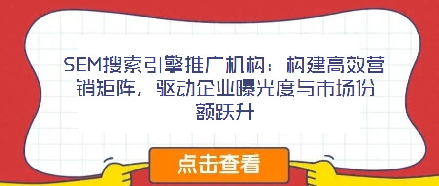 SEM搜索引擎推廣機構:構建高效營銷矩陣,驅動企業曝光度與市場份額躍升
