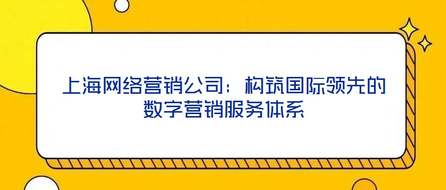 上海網(wǎng)絡(luò)營銷公司:構(gòu)筑國際領(lǐng)先的數(shù)字營銷服務(wù)體系