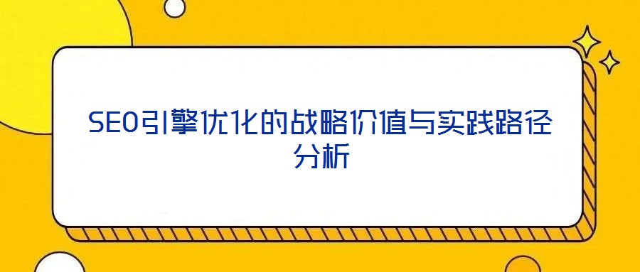 SEO引擎優(yōu)化的戰(zhàn)略價值與實(shí)踐路徑分析