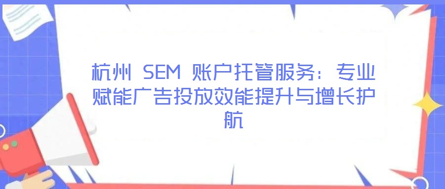杭州 SEM 賬戶托管服務:專業賦能廣告投放效能提升與增長護航