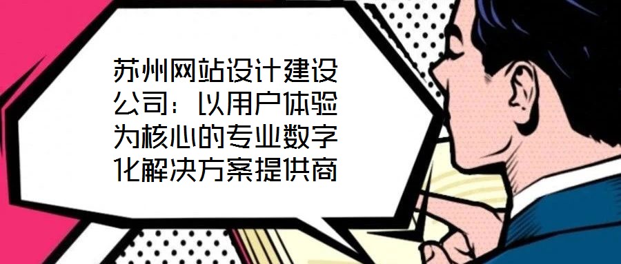 蘇州網站設計建設公司：以用戶體驗為核心的專業數字化解決方案提供商
