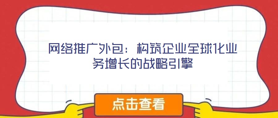 網絡推廣外包:構筑企業(yè)全球化業(yè)務增長的戰(zhàn)略引擎