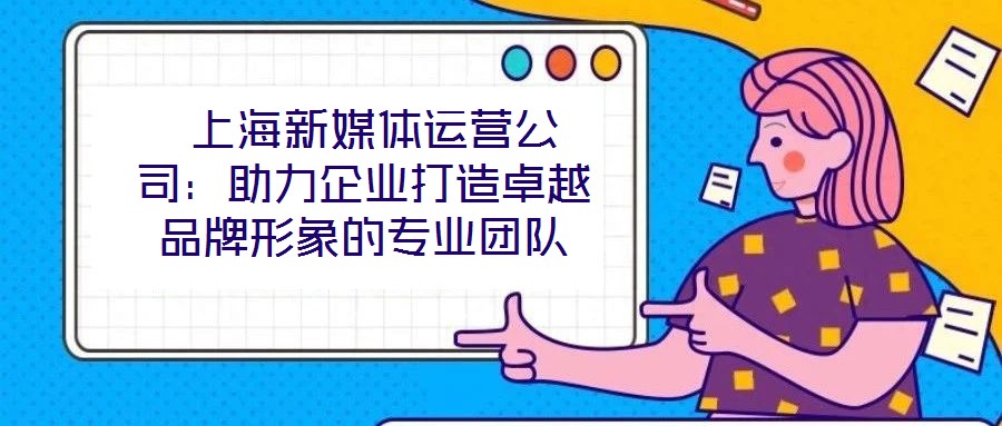 上海新媒體運營公司:助力企業打造卓越品牌形象的專業團隊