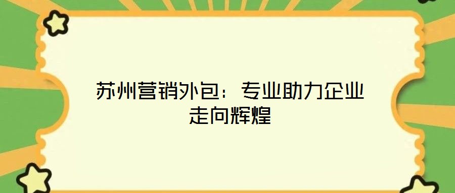 蘇州營銷外包:專業(yè)助力企業(yè)走向輝煌