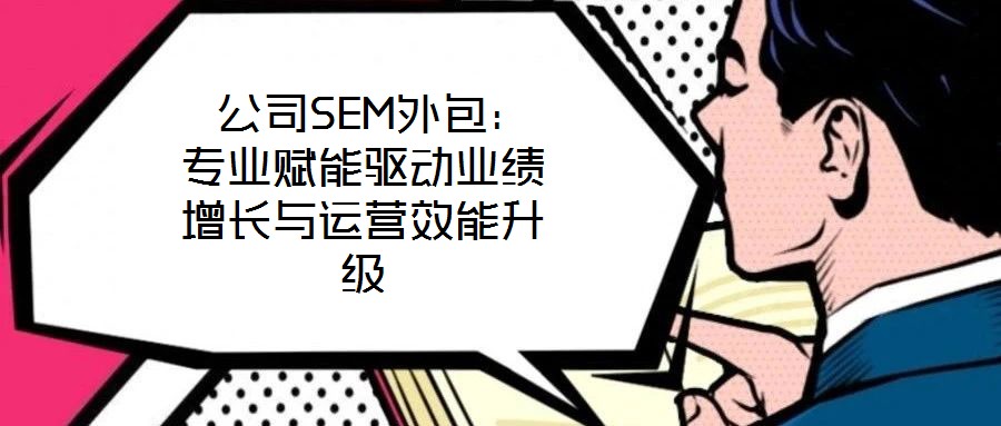 公司SEM外包:專業賦能驅動業績增長與運營效能升級