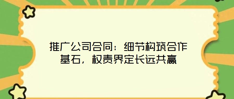 推廣公司合同:細(xì)節(jié)構(gòu)筑合作基石,權(quán)責(zé)界定長遠(yuǎn)共贏