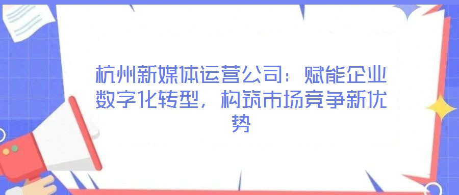 杭州新媒體運營公司:賦能企業(yè)數(shù)字化轉(zhuǎn)型,構(gòu)筑市場競爭新優(yōu)勢