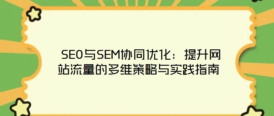 SEO與SEM協(xié)同優(yōu)化:提升網(wǎng)站流量的多維策略與實(shí)踐指南