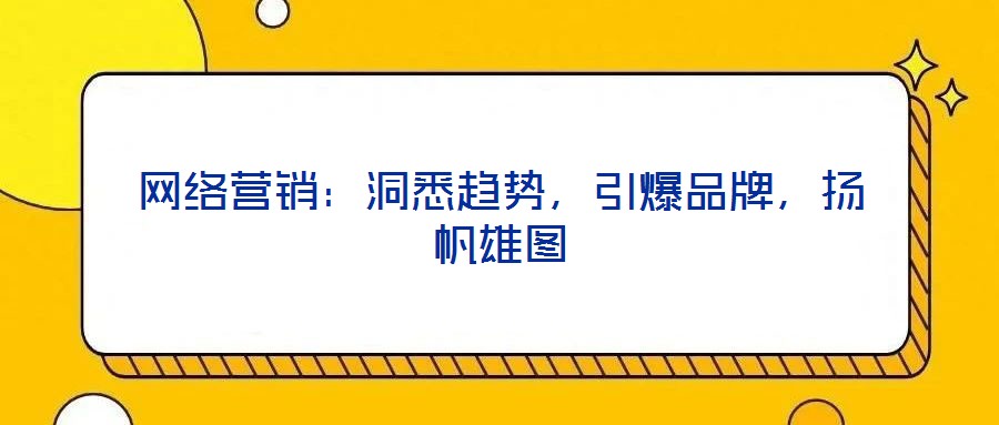 網(wǎng)絡(luò)營(yíng)銷:洞悉趨勢(shì),引爆品牌,揚(yáng)帆雄圖