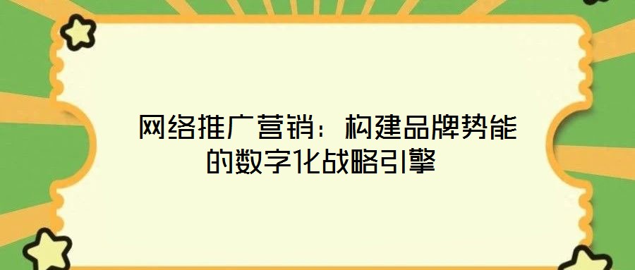 網(wǎng)絡(luò)推廣營(yíng)銷:構(gòu)建品牌勢(shì)能的數(shù)字化戰(zhàn)略引擎