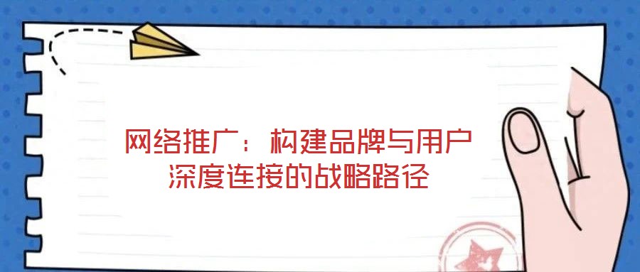 網絡推廣:構建品牌與用戶深度連接的戰(zhàn)略路徑