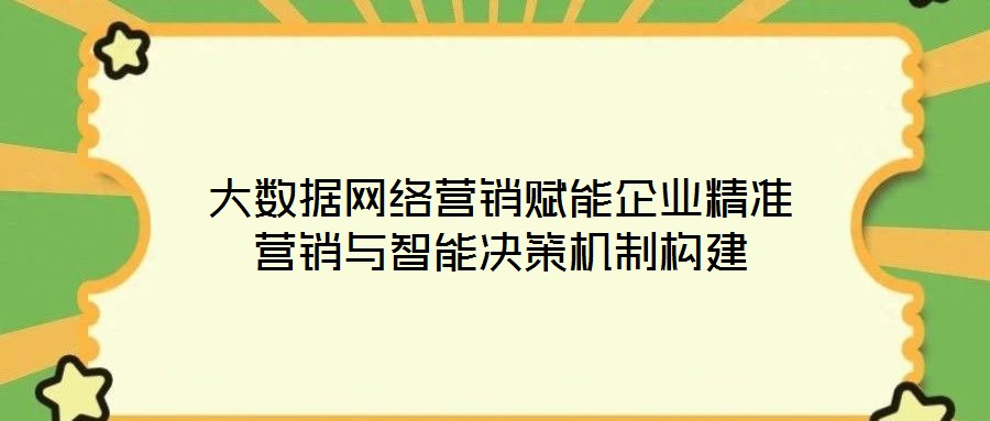 大數(shù)據(jù)網(wǎng)絡(luò)營銷賦能企業(yè)精準(zhǔn)營銷與智能決策機制構(gòu)建