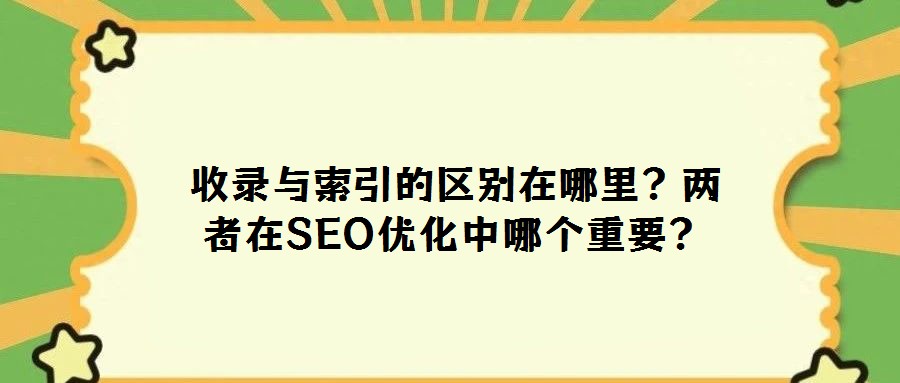 收錄與索引的區(qū)別在哪里?兩者在SEO優(yōu)化中哪個(gè)重要?