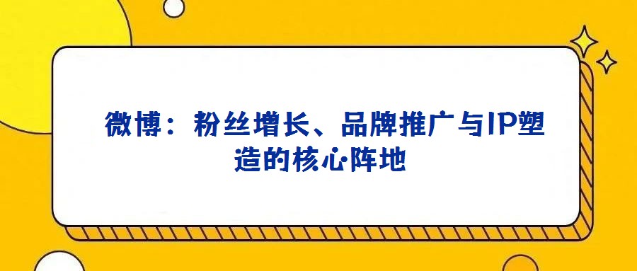  微博：粉絲增長、品牌推廣與IP塑造的核心陣地