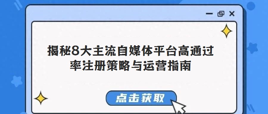 揭秘8大主流自媒體平臺高通過率注冊策略與運營指南