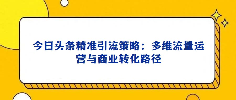今日頭條精準引流策略：多維流量運營與商業轉化路徑
